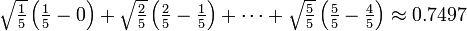 \textstyle \sqrt {\frac {1} {5}} \left ( \frac {1} {5} - 0 \right ) + \sqrt {\frac {2} {5}} \left ( \frac {2} {5} - \frac {1} {5} \right ) + \cdots + \sqrt {\frac {5} {5}} \left ( \frac {5} {5} - \frac {4} {5} \right ) \approx 0.7497\,\!