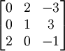 \begin{bmatrix}0&2&-3\\
0 &1 &3\\
2 &0 &-1\end{bmatrix}