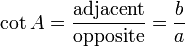 \cot A = \frac {\textrm{adjacent}} {\textrm{opposite}} = \frac {b} {a} 