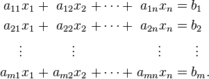 \begin{alignat}{7}
a_{11} x_1 &&\; + \;&& a_{12} x_2   &&\; + \cdots + \;&& a_{1n} x_n &&\; = \;&&& b_1 \\
a_{21} x_1 &&\; + \;&& a_{22} x_2   &&\; + \cdots + \;&& a_{2n} x_n &&\; = \;&&& b_2 \\
\vdots\;\;\; &&     && \vdots\;\;\; &&                && \vdots\;\;\; &&     &&& \;\vdots \\
a_{m1} x_1 &&\; + \;&& a_{m2} x_2   &&\; + \cdots + \;&& a_{mn} x_n &&\; = \;&&& b_m. \\
\end{alignat}