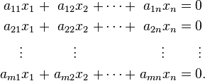 \begin{alignat}{7}
a_{11} x_1 &&\; + \;&& a_{12} x_2 &&\; + \cdots + \;&& a_{1n} x_n &&\; = \;&&& 0 \\
a_{21} x_1 &&\; + \;&& a_{22} x_2 &&\; + \cdots + \;&& a_{2n} x_n &&\; = \;&&& 0 \\
\vdots\;\;\; &&     && \vdots\;\;\; &&              && \vdots\;\;\; &&     &&& \,\vdots \\
a_{m1} x_1 &&\; + \;&& a_{m2} x_2 &&\; + \cdots + \;&& a_{mn} x_n &&\; = \;&&& 0. \\
\end{alignat}