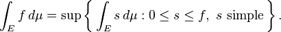 \int_E f \, d\mu = \sup\left\{\,\int_E s\, d\mu : 0 \le s \le f,\ s\ \text{simple}\,\right\}.