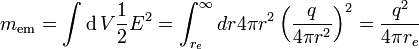 
m_\mathrm{em} = \int \operatorname{d}V  {1\over 2}E^2 = \int_{r_e}^\infty dr 4\pi r^2 \left( {q\over 4\pi r^2} \right) ^2 = {q^2 \over 4\pi r_e}
