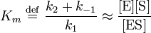 
K_{m} \ \stackrel{\mathrm{def}}{=}\  \frac{k_{2} + k_{-1}}{k_{1}} \approx \frac{[\mbox{E}][\mbox{S}]}{[\mbox{ES}]}
