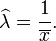 \widehat{\lambda} = \frac1{\overline{x}}.